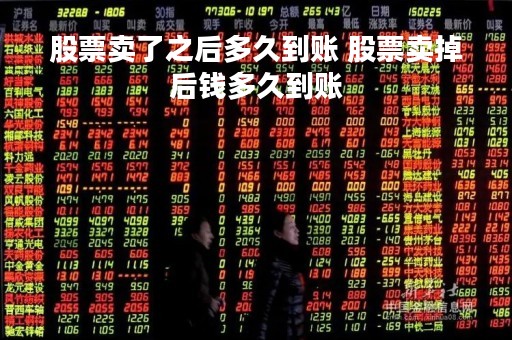 股票卖了之后多久到账 股票卖掉后钱多久到账 股票卖了之后多久到账 股票卖掉后钱多久到账