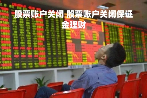 股票账户关闭 股票账户关闭保证金理财