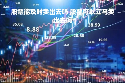 股票能及时卖出去吗 股票可以立马卖出去吗