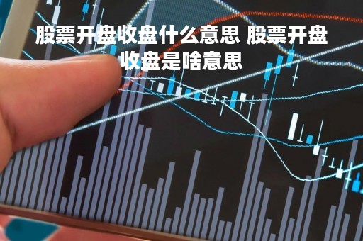 股票开盘收盘什么意思 股票开盘收盘是啥意思