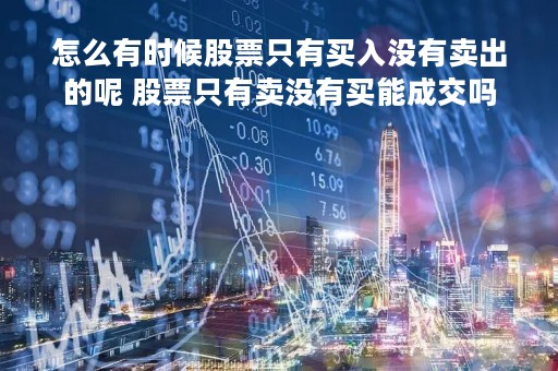 怎么有时候股票只有买入没有卖出的呢 股票只有卖没有买能成交吗