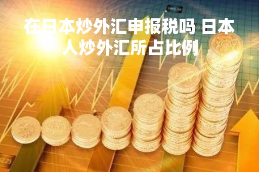 在日本炒外汇申报税吗 日本人炒外汇所占比例