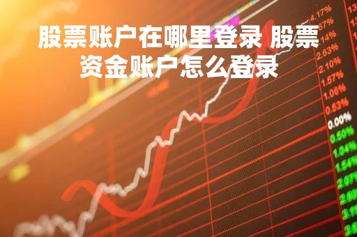 股票账户在哪里登录 股票资金账户怎么登录 股票账户在哪里登录 股票资金账户怎么登录
