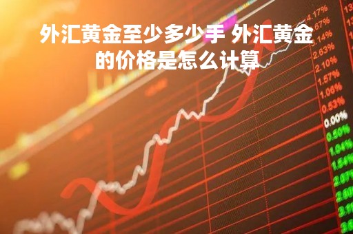 外汇黄金至少多少手 外汇黄金的价格是怎么计算