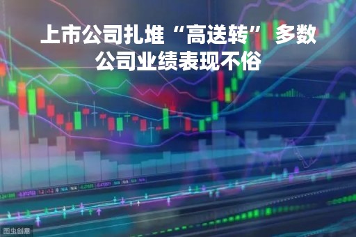 上市公司扎堆“高送转” 多数公司业绩表现不俗