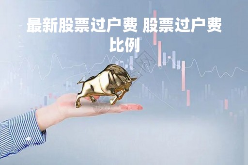 最新股票过户费 股票过户费比例 最新股票过户费 股票过户费比例
