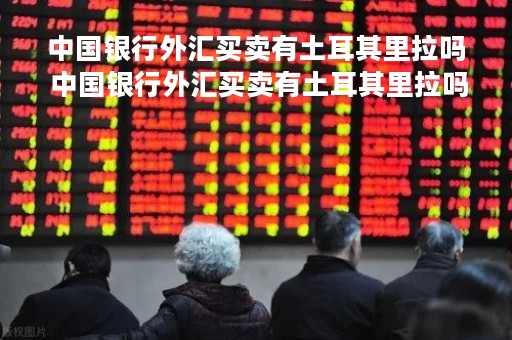 中国银行外汇买卖有土耳其里拉吗 中国银行外汇买卖有土耳其里拉吗多少钱