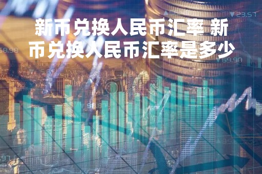 新币兑换人民币汇率 新币兑换人民币汇率是多少钱