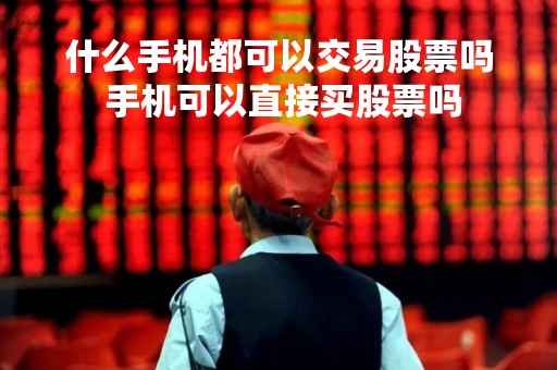 什么手机都可以交易股票吗 手机可以直接买股票吗