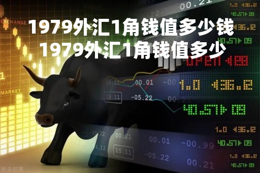 1979外汇1角钱值多少钱 1979外汇1角钱值多少钱啊