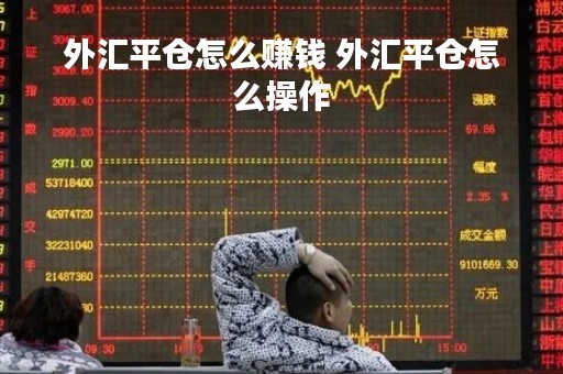 外汇平仓怎么赚钱 外汇平仓怎么操作