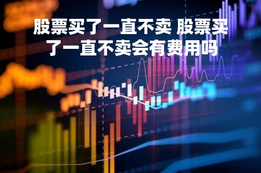 股票买了一直不卖 股票买了一直不卖会有费用吗 股票买了一直不卖 股票买了一直不卖会有费用吗