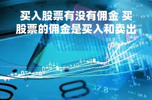 买入股票有没有佣金 买股票的佣金是买入和卖出都要收吗 买入股票有没有佣金 买股票的佣金是买入和卖出都要收吗