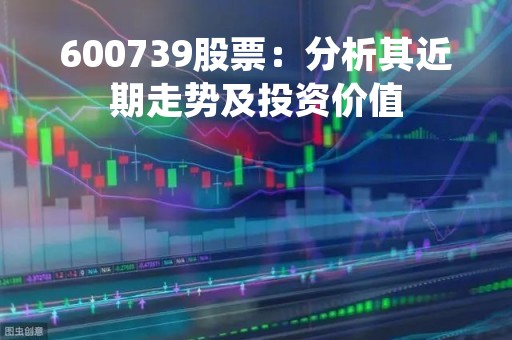 600739股票：分析其近期走势及投资价值