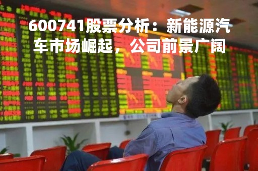 600741股票分析:新能源汽车市场崛起,公司前景广阔 600741股票分析:新能源汽车市场崛起,公司前景广阔