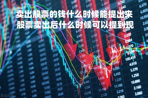 卖出股票的钱什么时候能提出来 股票卖出后什么时候可以提到现金 卖出股票的钱什么时候能提出来 股票卖出后什么时候可以提到现金