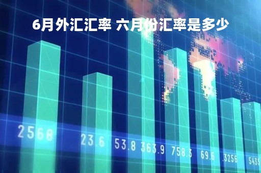 6月外汇汇率 六月份汇率是多少