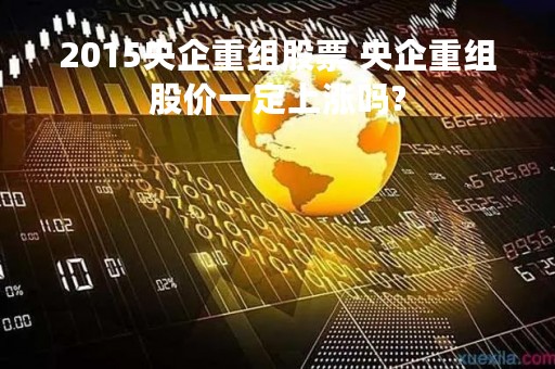 2015央企重组股票 央企重组股价一定上涨吗?