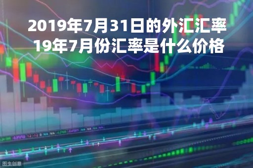 2019年7月31日的外汇汇率 19年7月份汇率是什么价格