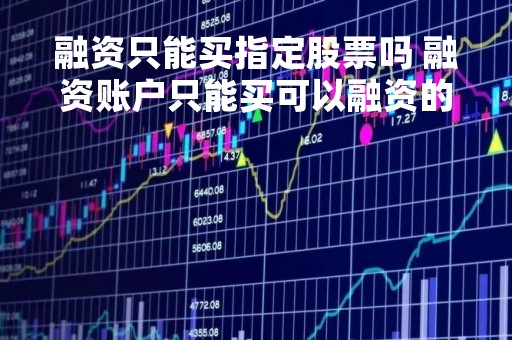 融资只能买指定股票吗 融资账户只能买可以融资的股票吗 融资只能买指定股票吗 融资账户只能买可以融资的股票吗