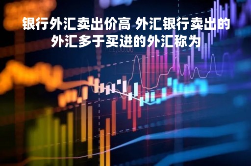 银行外汇卖出价高 外汇银行卖出的外汇多于买进的外汇称为