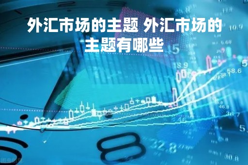 外汇市场的主题 外汇市场的主题有哪些