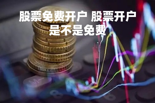 股票免费开户 股票开户是不是免费