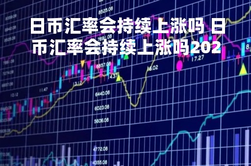 日币汇率会持续上涨吗 日币汇率会持续上涨吗2020年