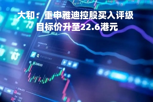 大和：重申雅迪控股买入评级 目标价升至22.6港元