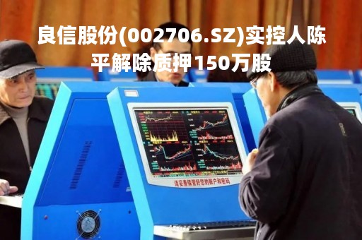 良信股份(002706.SZ)实控人陈平解除质押150万股