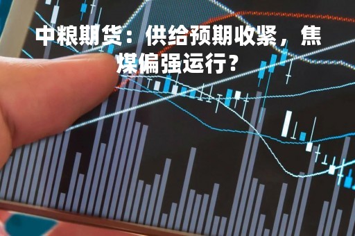 中粮期货：供给预期收紧，焦煤偏强运行？