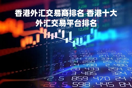 香港外汇交易商排名 香港十大外汇交易平台排名