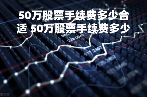 50万股票手续费多少合适 50万股票手续费多少合适买