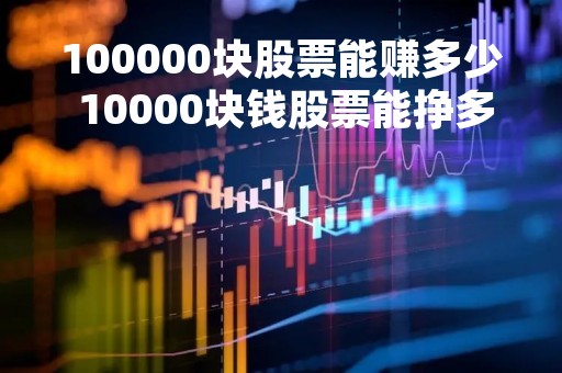 100000块股票能赚多少 10000块钱股票能挣多少