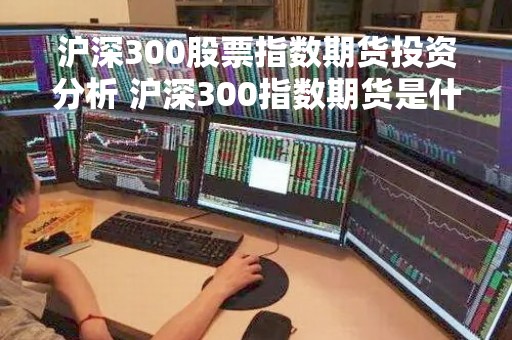 沪深300股票指数期货投资分析 沪深300指数期货是什么
