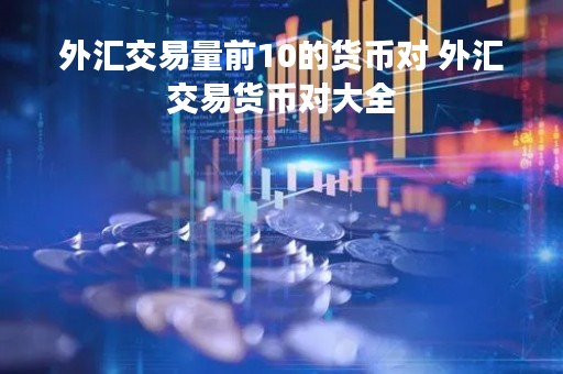 外汇交易量前10的货币对 外汇交易货币对大全