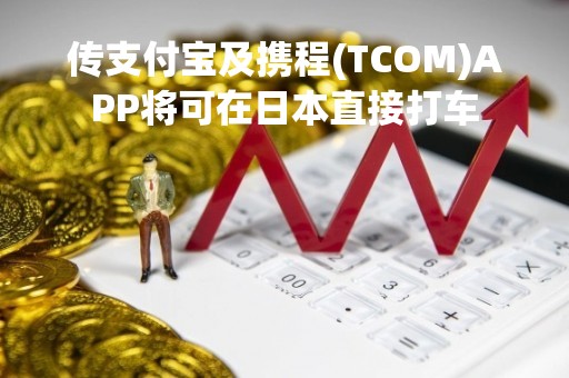 传支付宝及携程(TCOM)APP将可在日本直接打车