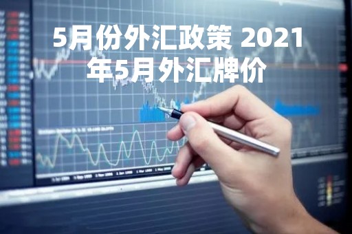 5月份外汇政策 2021年5月外汇牌价 5月份外汇政策 2021年5月外汇牌价