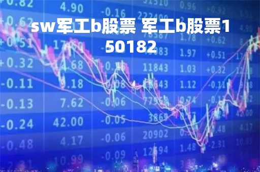 sw军工b股票 军工b股票150182