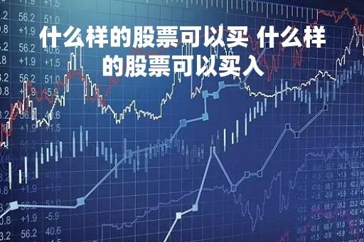 什么样的股票可以买 什么样的股票可以买入 什么样的股票可以买 什么样的股票可以买入