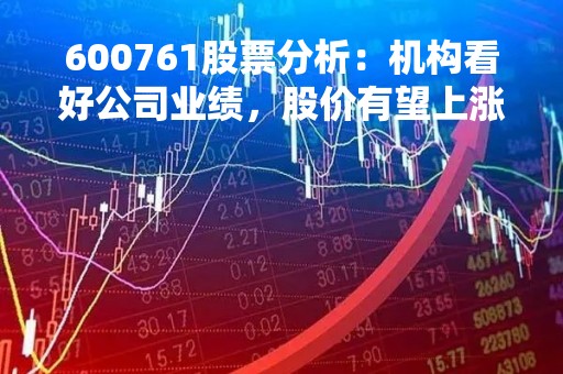 600761股票分析：机构看好公司业绩，股价有望上涨