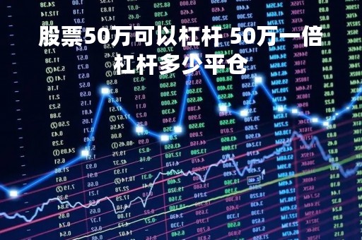 股票50万可以杠杆 50万一倍杠杆多少平仓