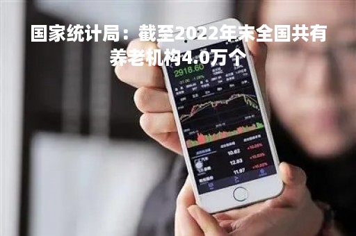 国家统计局：截至2022年末全国共有养老机构4.0万个