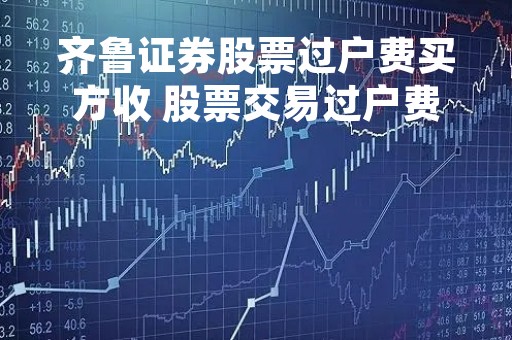齐鲁证券股票过户费买方收 股票交易过户费收费标准