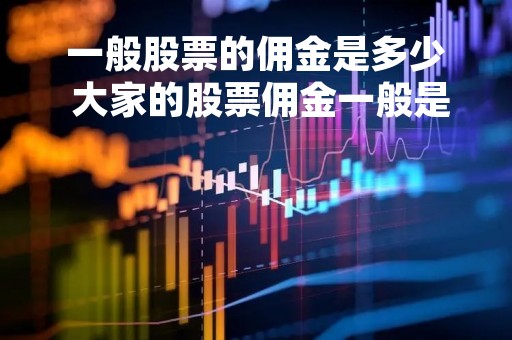 一般股票的佣金是多少 大家的股票佣金一般是多少