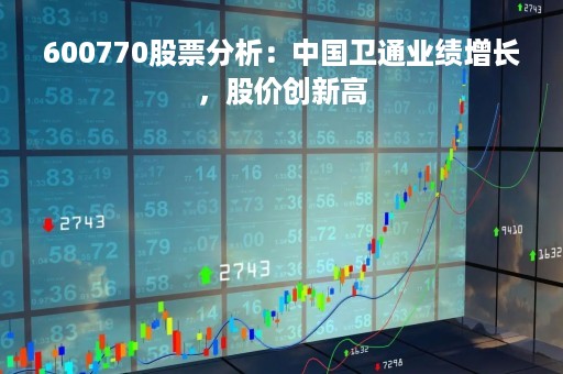600770股票分析:中国卫通业绩增长,股价创新高 600770股票分析:中国卫通业绩增长,股价创新高