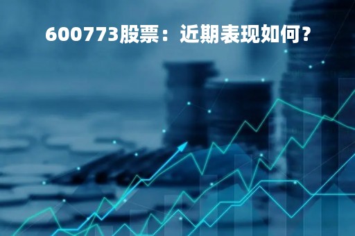600773股票：近期表现如何？