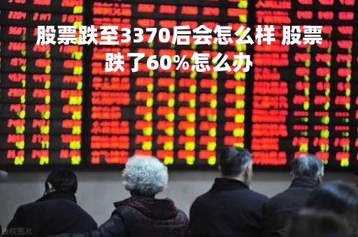 股票跌至3370后会怎么样 股票跌了60%怎么办