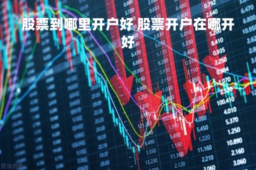 股票到哪里开户好 股票开户在哪开好