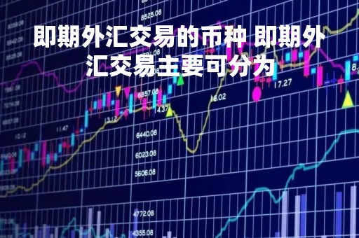 即期外汇交易的币种 即期外汇交易主要可分为
